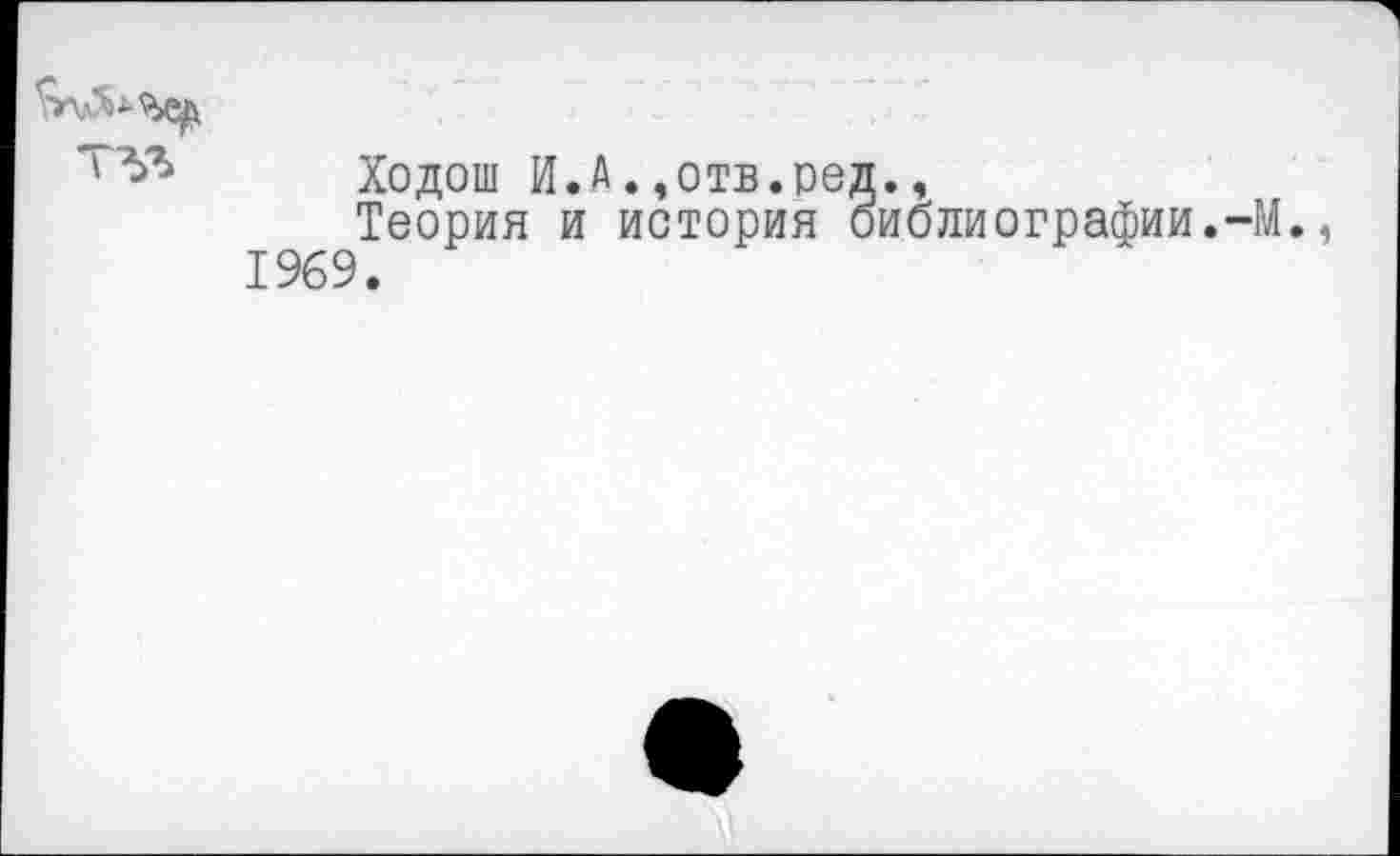 ﻿Ходош И.А..отв.ред.,
Теория и история библиографии.-М., 1969.